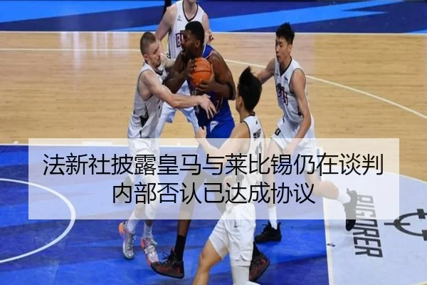 法新社披露皇马与莱比锡仍在谈判 内部否认已达成协议